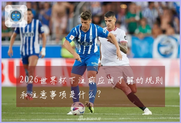2026世界杯下注前应该了解的规则和注意事项是什么？