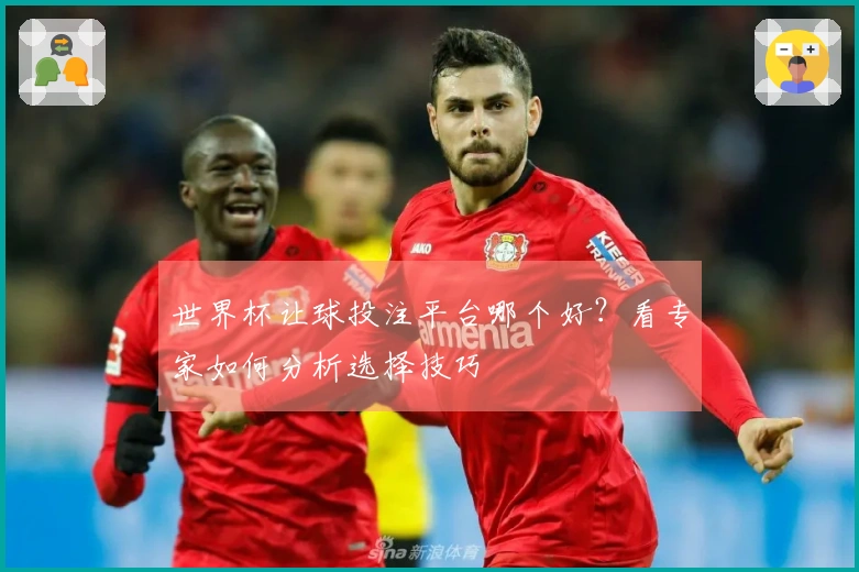 世界杯让球投注平台哪个好？看专家如何分析选择技巧