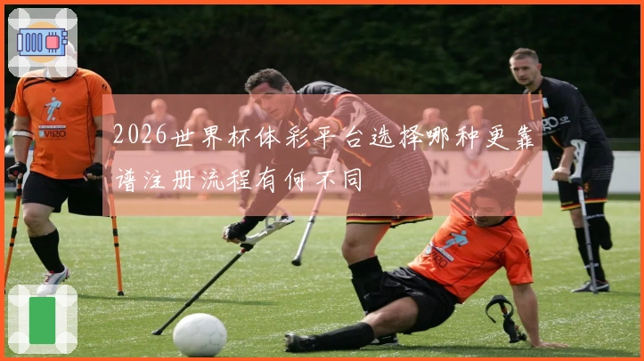 2026世界杯体彩平台选择哪种更靠谱注册流程有何不同