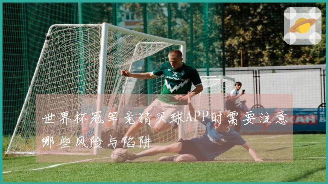 世界杯冠军竞猜买球APP时需要注意哪些风险与陷阱