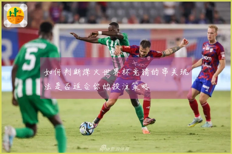 如何判断烽火世界杯竞猜的串关玩法是否适合你的投注策略