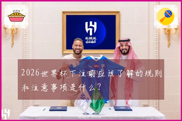 2026世界杯下注前应该了解的规则和注意事项是什么？