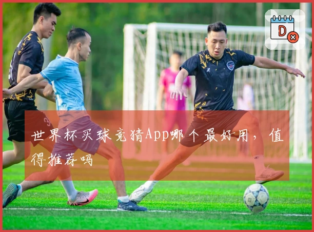世界杯买球竞猜App哪个最好用，值得推荐吗