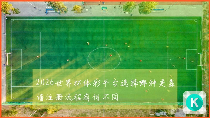 2026世界杯体彩平台选择哪种更靠谱注册流程有何不同