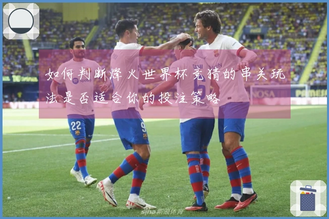 如何判断烽火世界杯竞猜的串关玩法是否适合你的投注策略
