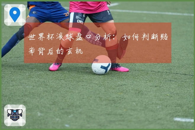 世界杯滚球盘口分析：如何判断赔率背后的玄机