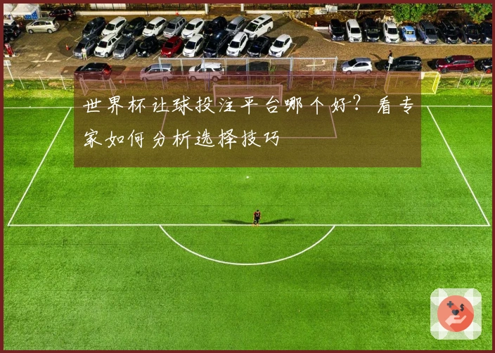 世界杯让球投注平台哪个好？看专家如何分析选择技巧